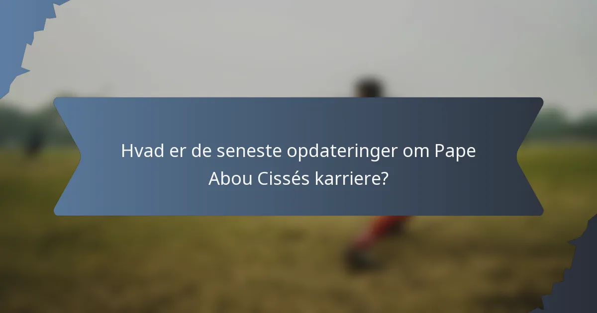 Hvad er de seneste opdateringer om Pape Abou Cissés karriere?