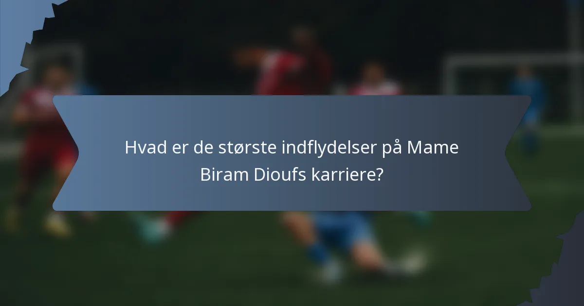 Hvad er de største indflydelser på Mame Biram Dioufs karriere?