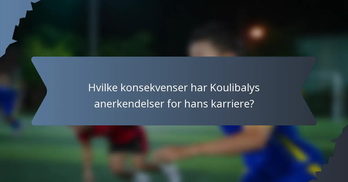 Hvilke konsekvenser har Koulibalys anerkendelser for hans karriere?