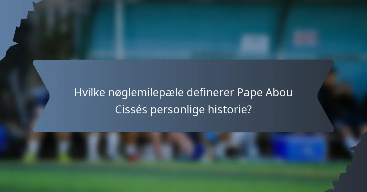 Hvilke nøglemilepæle definerer Pape Abou Cissés personlige historie?
