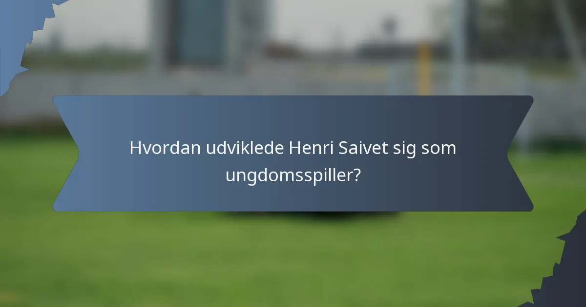 Hvordan udviklede Henri Saivet sig som ungdomsspiller?